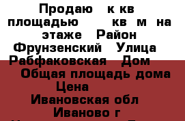 Продаю 3-к.кв. площадью 81, 6 кв. м. на 7 этаже › Район ­ Фрунзенский › Улица ­ Рабфаковская › Дом ­ 38 › Общая площадь дома ­ 82 › Цена ­ 2 300 000 - Ивановская обл., Иваново г. Недвижимость » Дома, коттеджи, дачи продажа   